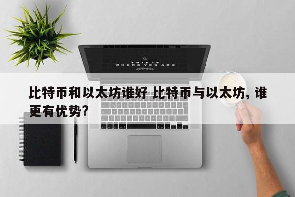 比特币和以太坊谁好 比特币与以太坊, 谁更有优势?
