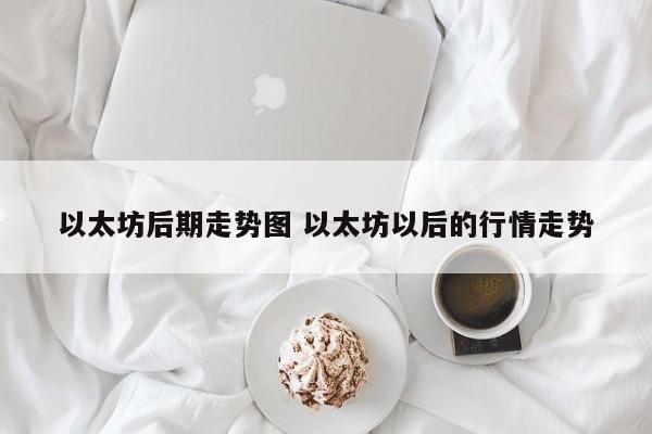 以太坊后期走势图 以太坊以后的行情走势